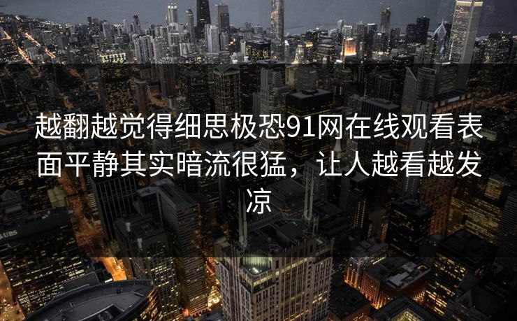 越翻越觉得细思极恐91网在线观看表面平静其实暗流很猛,让人越看越发凉