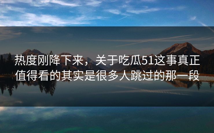 热度刚降下来，关于吃瓜51这事真正值得看的其实是很多人跳过的那一段