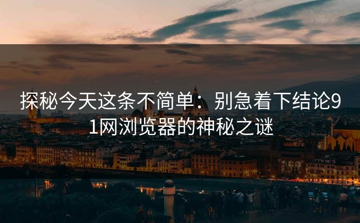 探秘今天这条不简单：别急着下结论91网浏览器的神秘之谜
